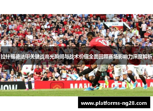 拉什福德法甲关键战高光瞬间与战术价值全面回顾赛场影响力深度解析