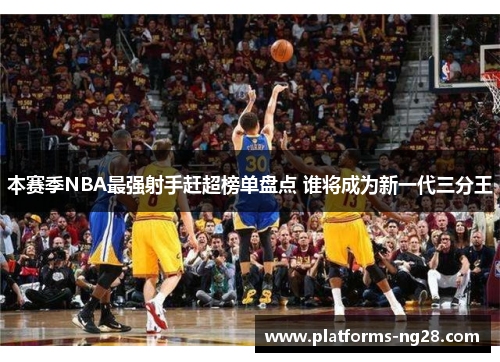 本赛季NBA最强射手赶超榜单盘点 谁将成为新一代三分王