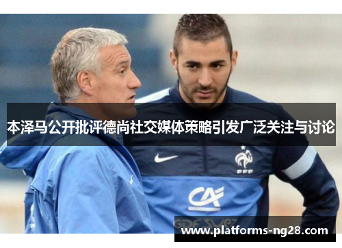 本泽马公开批评德尚社交媒体策略引发广泛关注与讨论